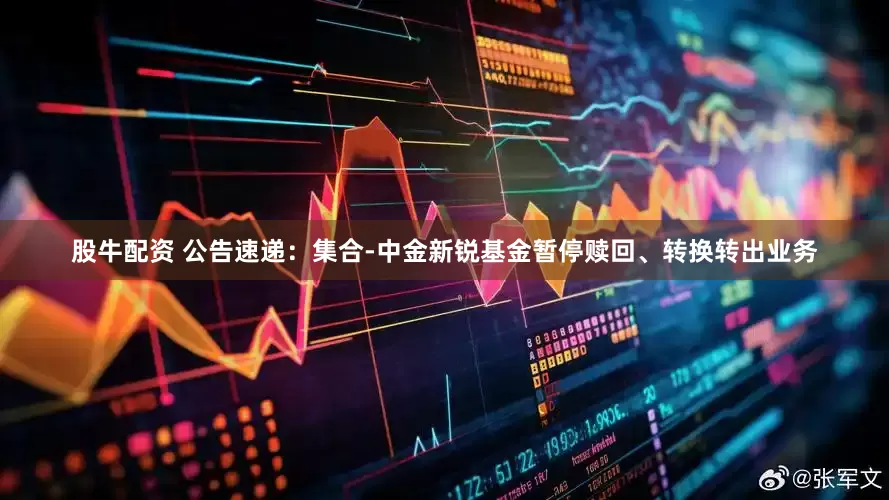 股牛配资 公告速递：集合-中金新锐基金暂停赎回、转换转出业务