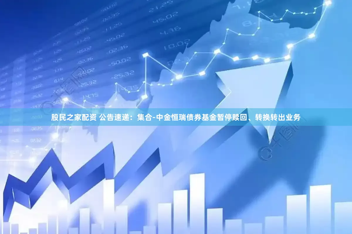 股民之家配资 公告速递：集合-中金恒瑞债券基金暂停赎回、转换转出业务
