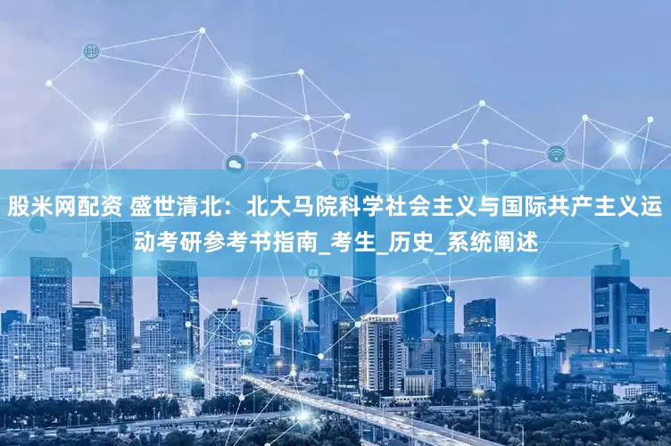 股米网配资 盛世清北：北大马院科学社会主义与国际共产主义运动考研参考书指南_考生_历史_系统阐述