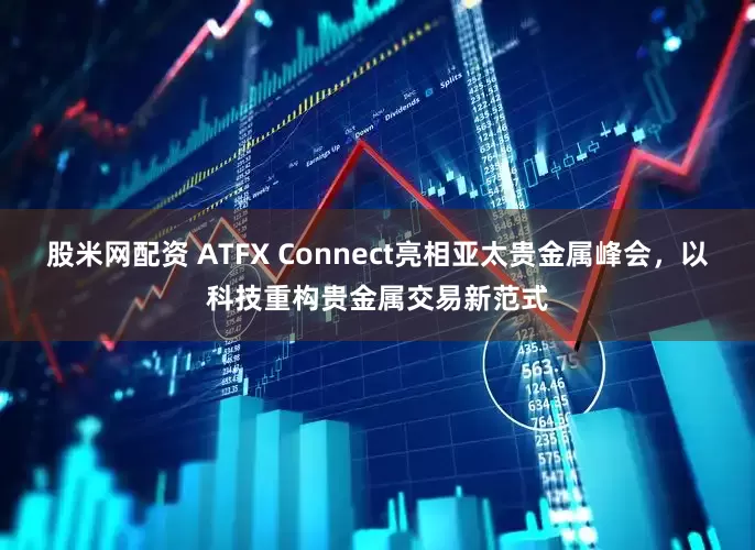 股米网配资 ATFX Connect亮相亚太贵金属峰会，以科技重构贵金属交易新范式