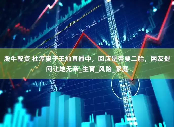 股牛配资 杜淳妻子王灿直播中，回应是否要二胎，网友提问让她无奈_生育_风险_家庭