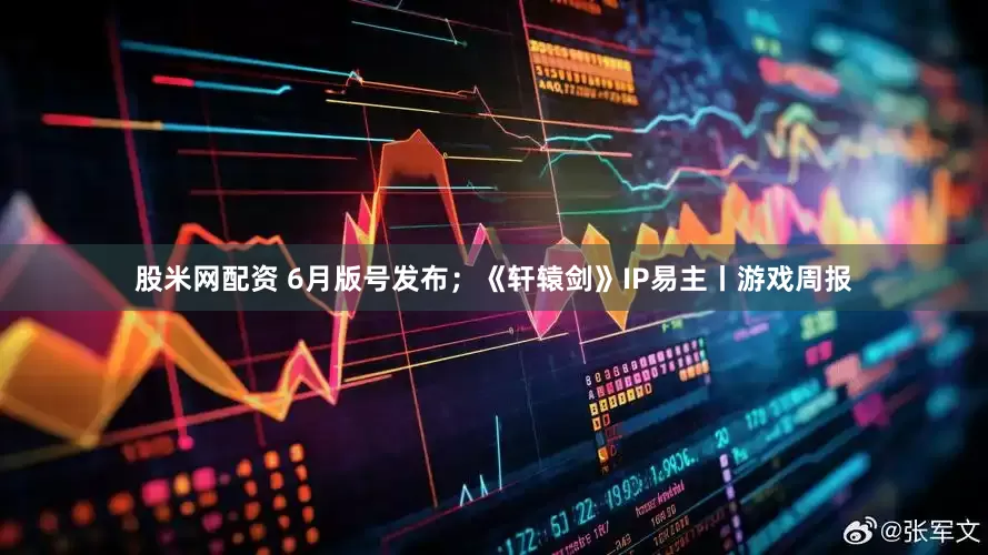 股米网配资 6月版号发布；《轩辕剑》IP易主丨游戏周报