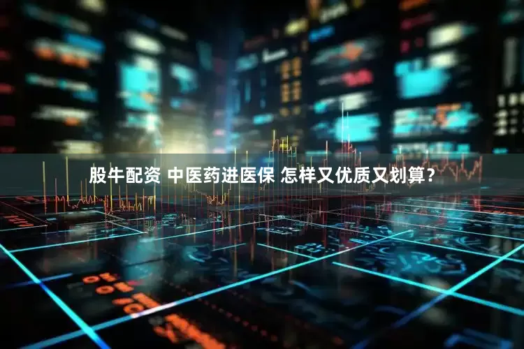股牛配资 中医药进医保 怎样又优质又划算？