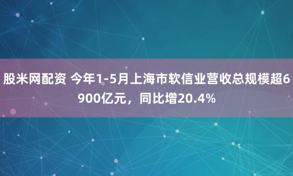股米网配资 今年1-5月上海市软信业营收总规模超6900亿元，同比增20.4%