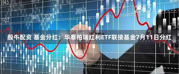 股牛配资 基金分红：华泰柏瑞红利ETF联接基金7月11日分红