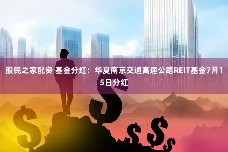 股民之家配资 基金分红：华夏南京交通高速公路REIT基金7月15日分红
