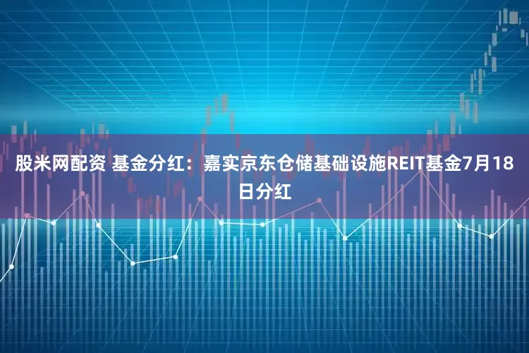 股米网配资 基金分红：嘉实京东仓储基础设施REIT基金7月18日分红