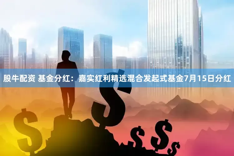 股牛配资 基金分红：嘉实红利精选混合发起式基金7月15日分红
