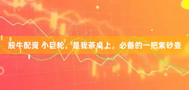 股牛配资 小巨轮，是我茶桌上，必备的一把紫砂壶