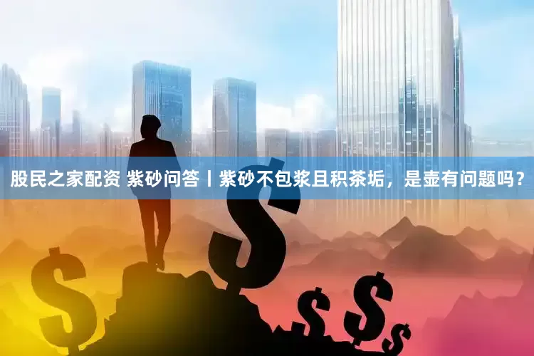 股民之家配资 紫砂问答丨紫砂不包浆且积茶垢，是壶有问题吗？