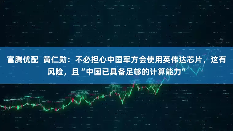 富腾优配  黄仁勋：不必担心中国军方会使用英伟达芯片，这有风险，且“中国已具备足够的计算能力”