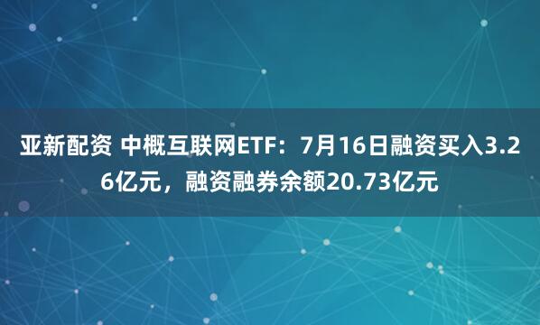 亚新配资 中概互联网ETF：7月16日融资买入3.26亿元，融资融券余额20.73亿元