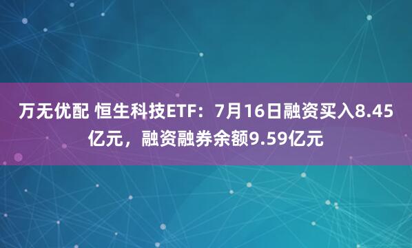 万无优配 恒生科技ETF：7月16日融资买入8.45亿元，融资融券余额9.59亿元