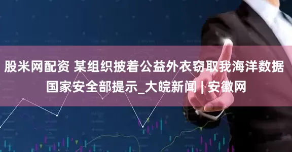 股米网配资 某组织披着公益外衣窃取我海洋数据 国家安全部提示_大皖新闻 | 安徽网