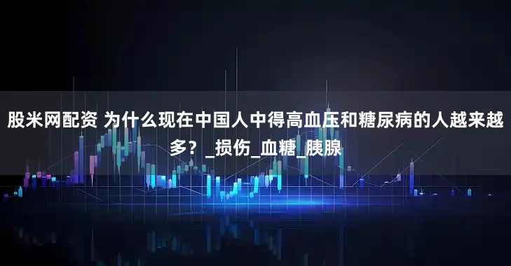 股米网配资 为什么现在中国人中得高血压和糖尿病的人越来越多？_损伤_血糖_胰腺