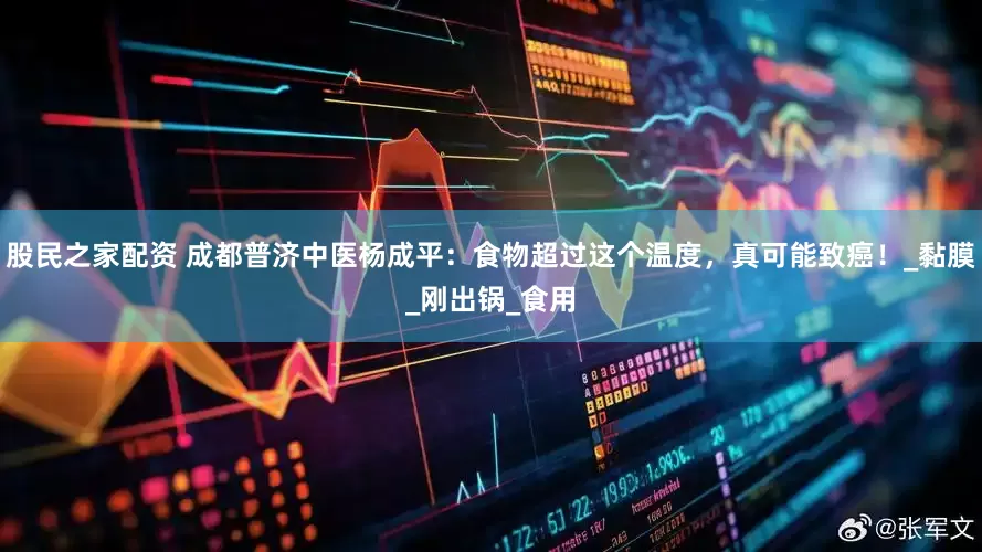股民之家配资 成都普济中医杨成平：食物超过这个温度，真可能致癌！_黏膜_刚出锅_食用