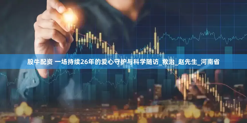 股牛配资 一场持续26年的爱心守护与科学随访_救治_赵先生_河南省
