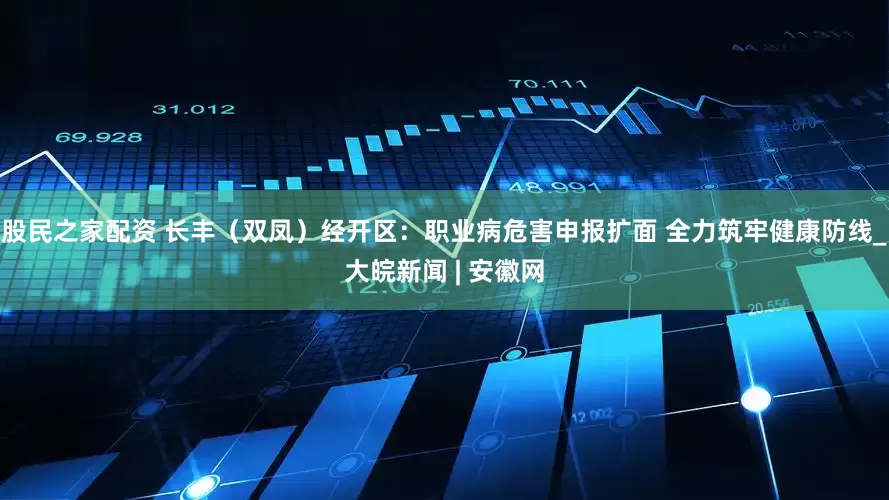 股民之家配资 长丰（双凤）经开区：职业病危害申报扩面 全力筑牢健康防线_大皖新闻 | 安徽网