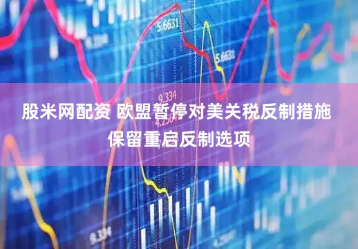 股米网配资 欧盟暂停对美关税反制措施 保留重启反制选项