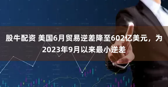 股牛配资 美国6月贸易逆差降至602亿美元，为2023年9月以来最小逆差