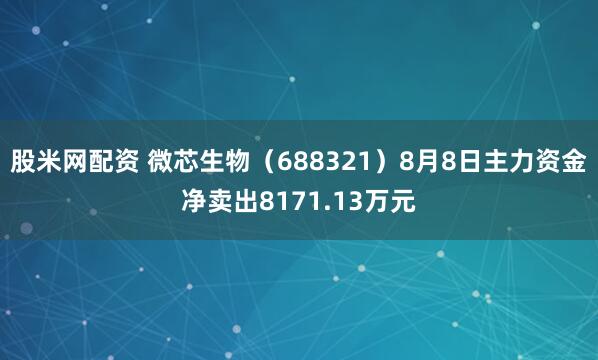 股米网配资 微芯生物（688321）8月8日主力资金净卖出8171.13万元