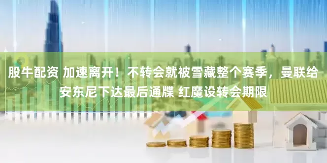 股牛配资 加速离开！不转会就被雪藏整个赛季，曼联给安东尼下达最后通牒 红魔设转会期限