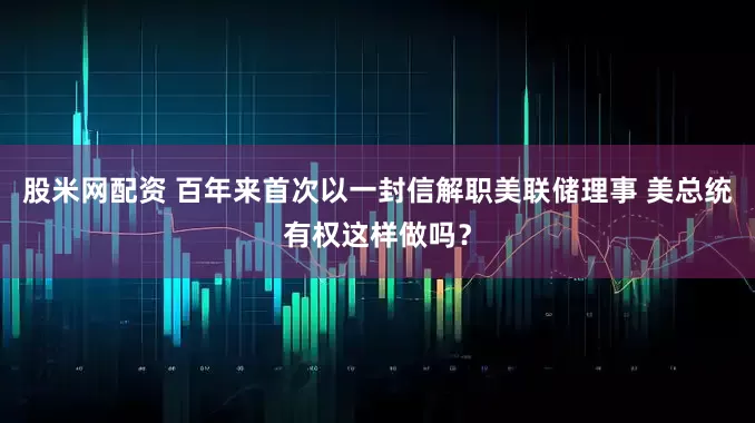 股米网配资 百年来首次以一封信解职美联储理事 美总统有权这样做吗？