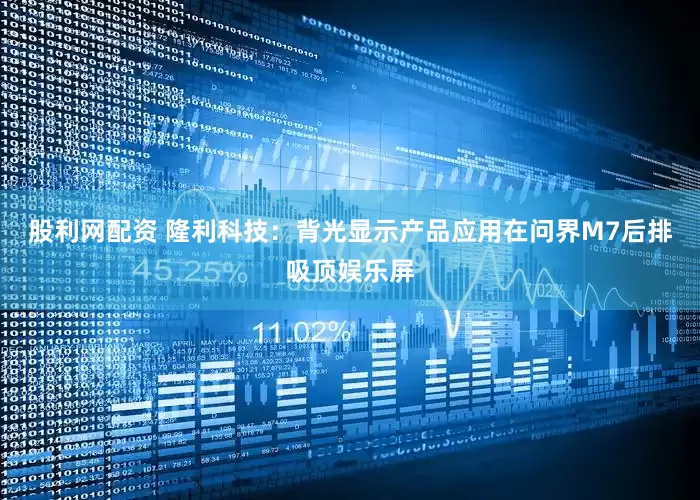 股利网配资 隆利科技：背光显示产品应用在问界M7后排吸顶娱乐屏