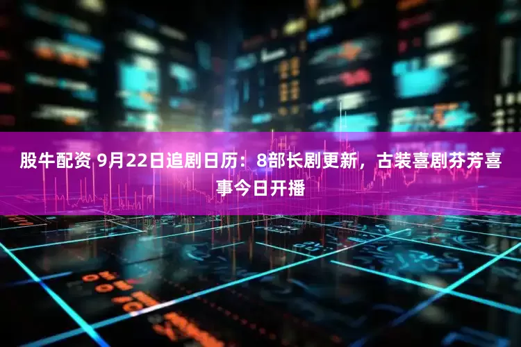 股牛配资 9月22日追剧日历：8部长剧更新，古装喜剧芬芳喜事今日开播