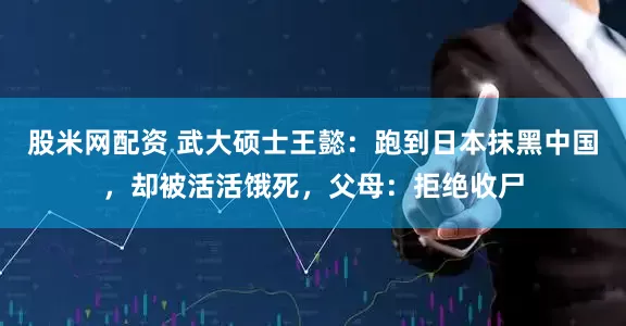 股米网配资 武大硕士王懿：跑到日本抹黑中国，却被活活饿死，父母：拒绝收尸