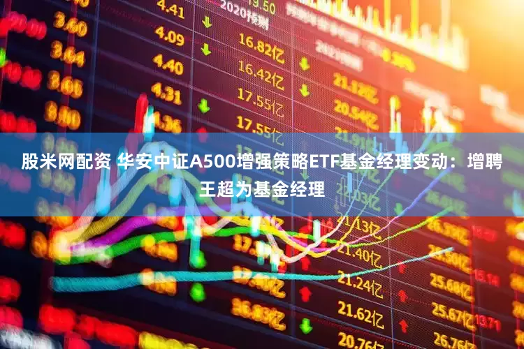 股米网配资 华安中证A500增强策略ETF基金经理变动：增聘王超为基金经理