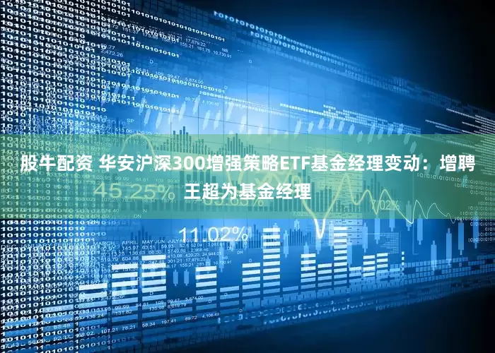 股牛配资 华安沪深300增强策略ETF基金经理变动：增聘王超为基金经理