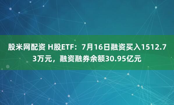 股米网配资 H股ETF：7月16日融资买入1512.73万元，融资融券余额30.95亿元