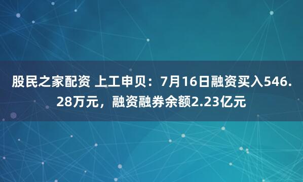 股民之家配资 上工申贝：7月16日融资买入546.28万元，融资融券余额2.23亿元
