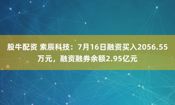 股牛配资 索辰科技：7月16日融资买入2056.55万元，融资融券余额2.95亿元