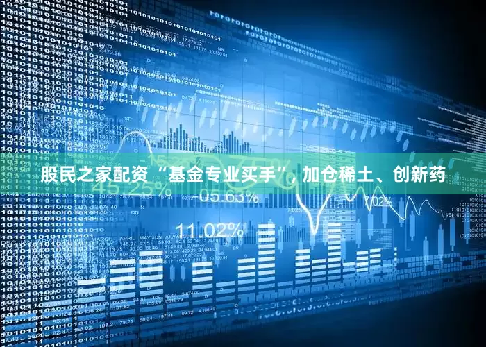 股民之家配资 “基金专业买手”, 加仓稀土、创新药