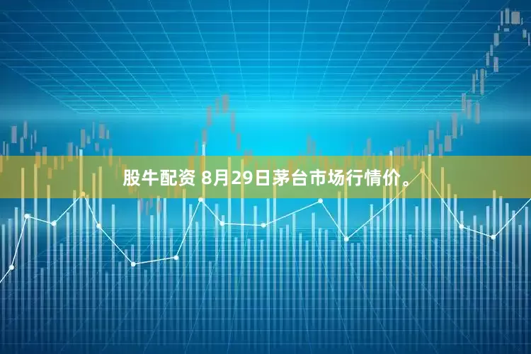 股牛配资 8月29日茅台市场行情价。