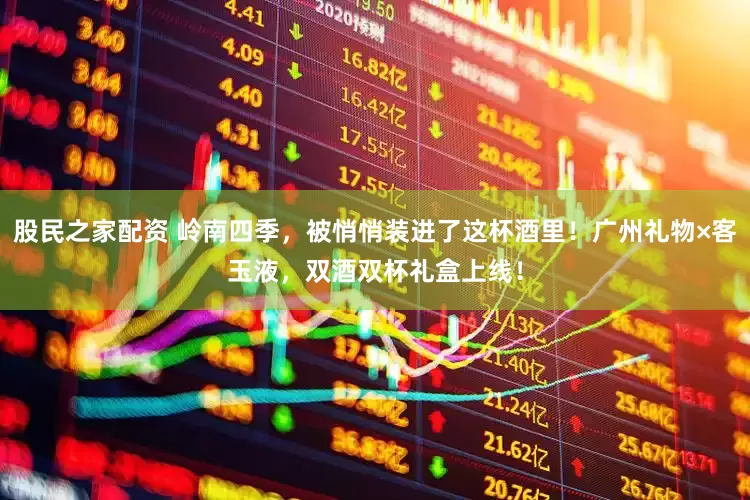股民之家配资 岭南四季，被悄悄装进了这杯酒里！广州礼物×客玉液，双酒双杯礼盒上线！
