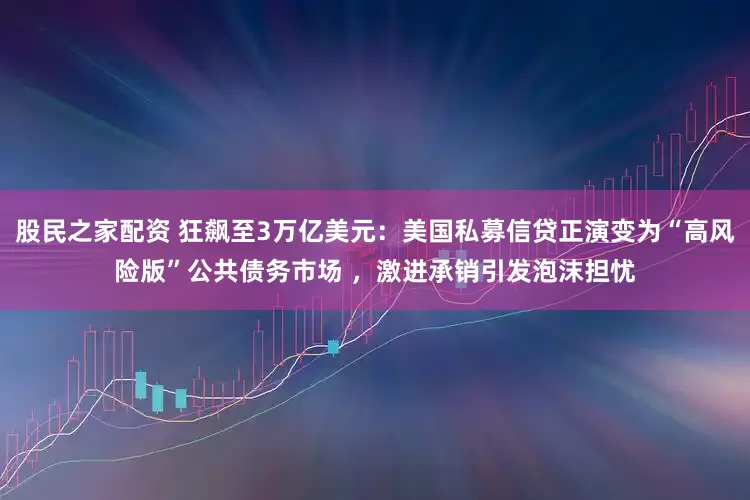 股民之家配资 狂飙至3万亿美元：美国私募信贷正演变为“高风险版”公共债务市场 ，激进承销引发泡沫担忧