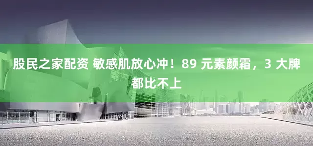 股民之家配资 敏感肌放心冲！89 元素颜霜，3 大牌都比不上