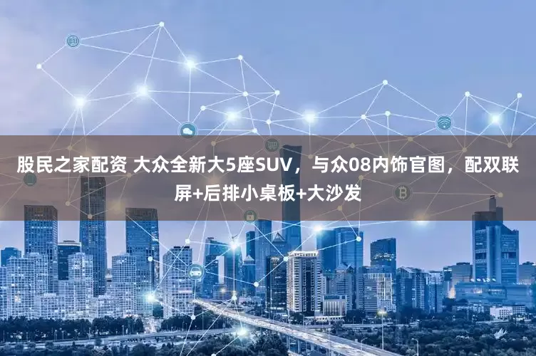 股民之家配资 大众全新大5座SUV，与众08内饰官图，配双联屏+后排小桌板+大沙发