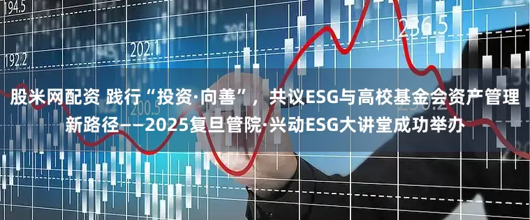 股米网配资 践行“投资·向善”，共议ESG与高校基金会资产管理新路径——2025复旦管院·兴动ESG大讲堂成功举办