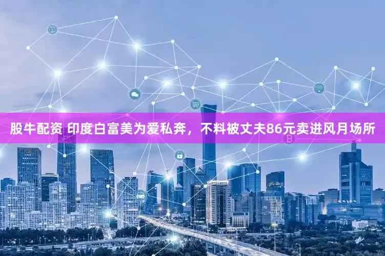 股牛配资 印度白富美为爱私奔，不料被丈夫86元卖进风月场所